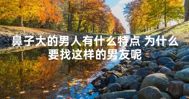 鼻子大的男人有什么特点 为什么要找这样的男友呢
